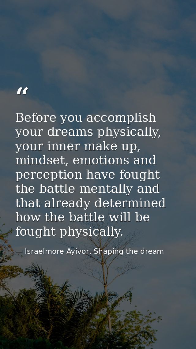 Before you accomplish your dreams physically, your inner make up, mindset, emotions and perception have fought the battl — Israelmore Ayivor, Shaping the dream