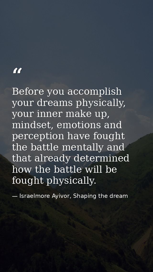 Before you accomplish your dreams physically, your inner make up, mindset, emotions and perception have fought the battl — Israelmore Ayivor, Shaping the dream