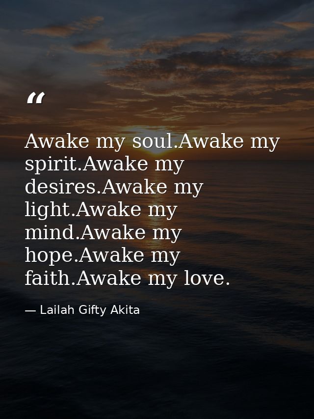 Awake my soul.Awake my spirit.Awake my desires.Awake my light.Awake my mind.Awake my hope.Awake my faith.Awake my love. — Lailah Gifty Akita