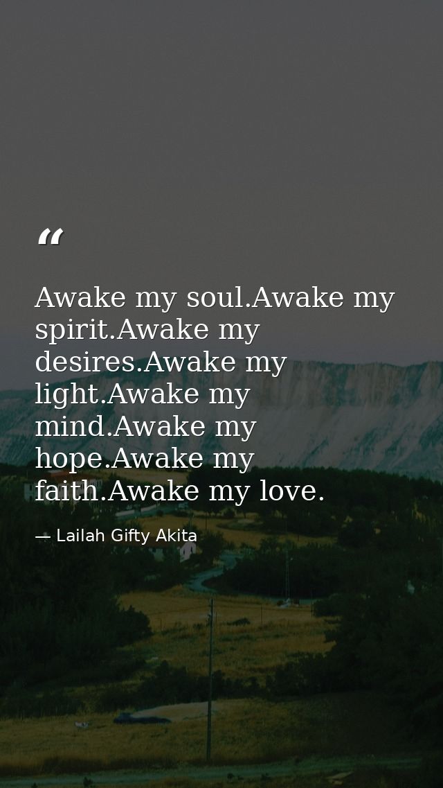 Awake my soul.Awake my spirit.Awake my desires.Awake my light.Awake my mind.Awake my hope.Awake my faith.Awake my love. — Lailah Gifty Akita