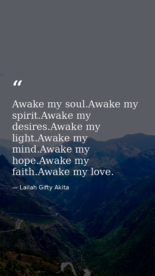 Awake my soul.Awake my spirit.Awake my desires.Awake my light.Awake my mind.Awake my hope.Awake my faith.Awake my love. — Lailah Gifty Akita