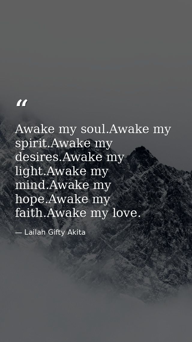 Awake my soul.Awake my spirit.Awake my desires.Awake my light.Awake my mind.Awake my hope.Awake my faith.Awake my love. — Lailah Gifty Akita