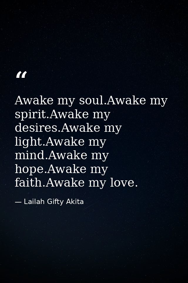 Awake my soul.Awake my spirit.Awake my desires.Awake my light.Awake my mind.Awake my hope.Awake my faith.Awake my love. — Lailah Gifty Akita