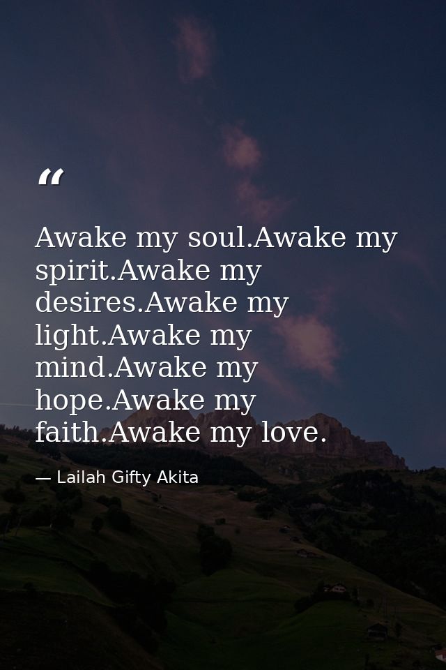 Awake my soul.Awake my spirit.Awake my desires.Awake my light.Awake my mind.Awake my hope.Awake my faith.Awake my love. — Lailah Gifty Akita