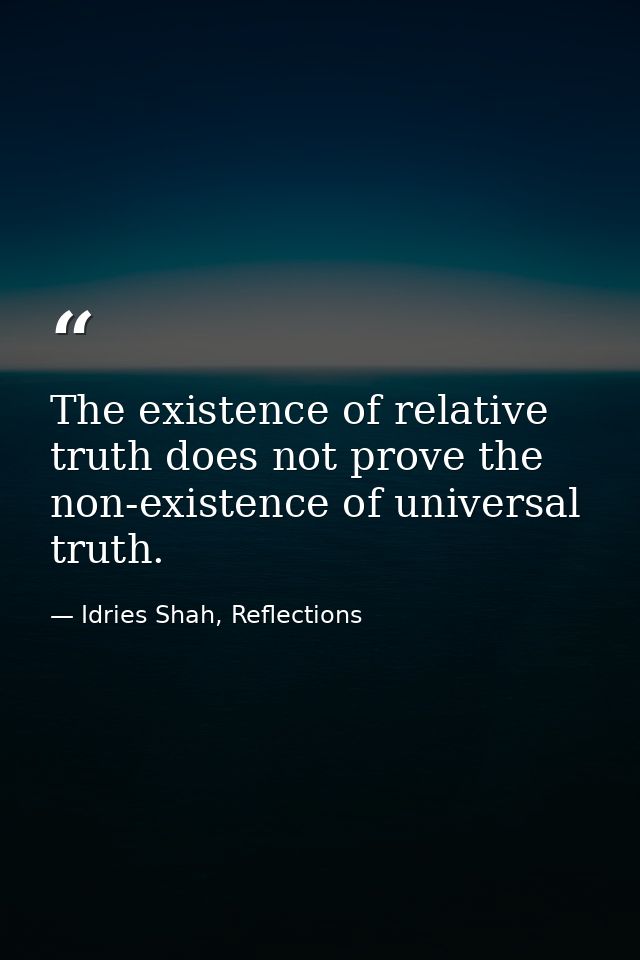 The existence of relative truth does not prove the non-existence of universal truth. — Idries Shah, Reflections