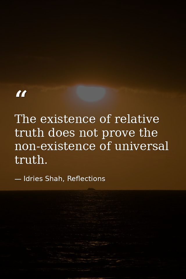 The existence of relative truth does not prove the non-existence of universal truth. — Idries Shah, Reflections