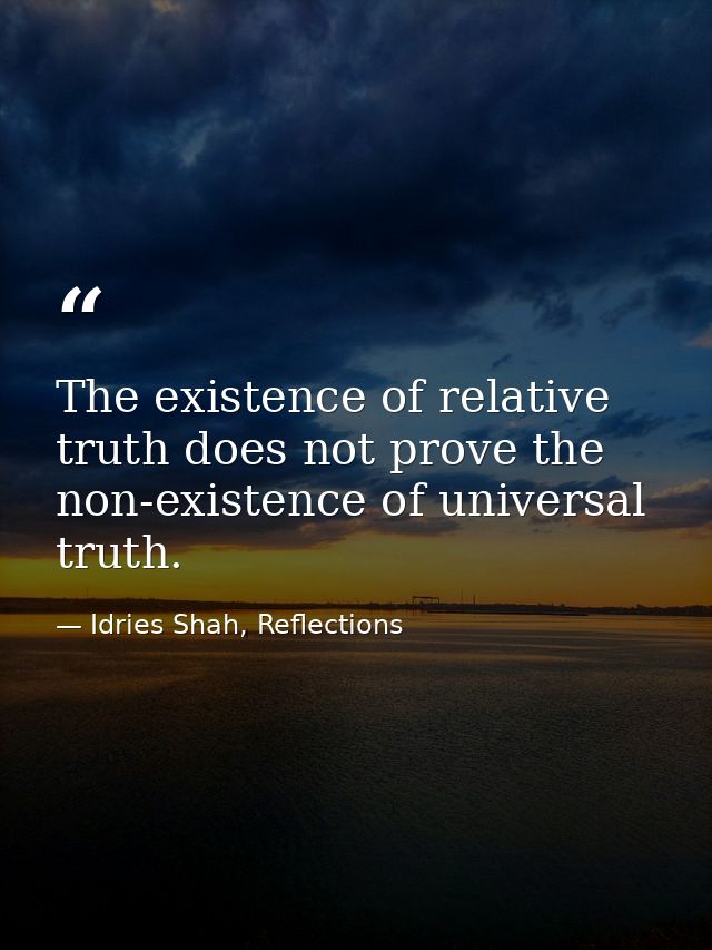 The existence of relative truth does not prove the non-existence of universal truth. — Idries Shah, Reflections