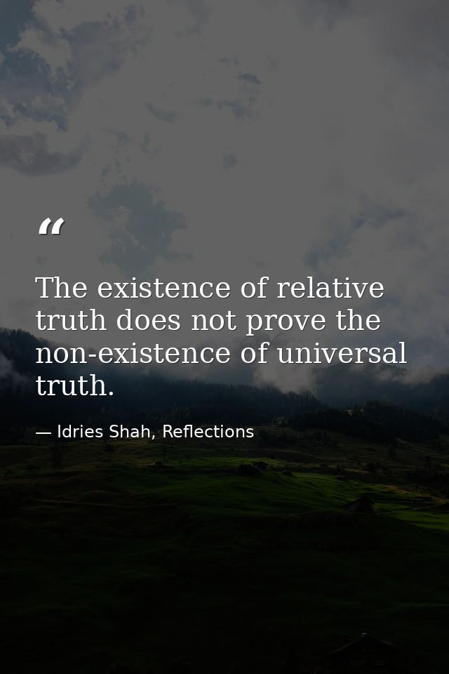 The existence of relative truth does not prove the non-existence of universal truth. — Idries Shah, Reflections