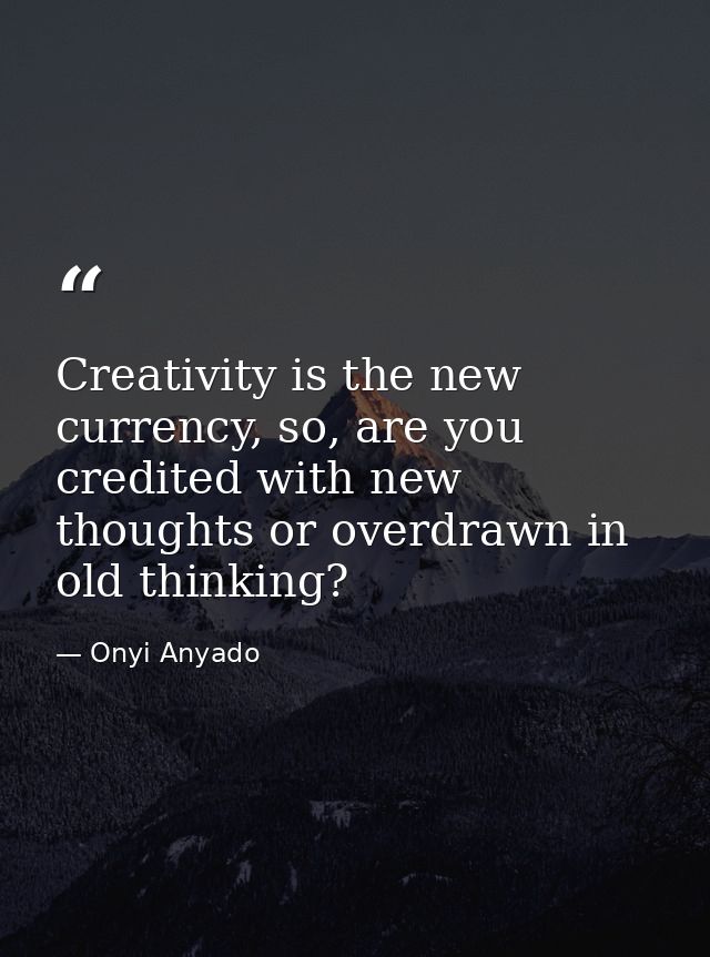Creativity is the new currency, so, are you credited with new thoughts or overdrawn in old thinking? — Onyi Anyado