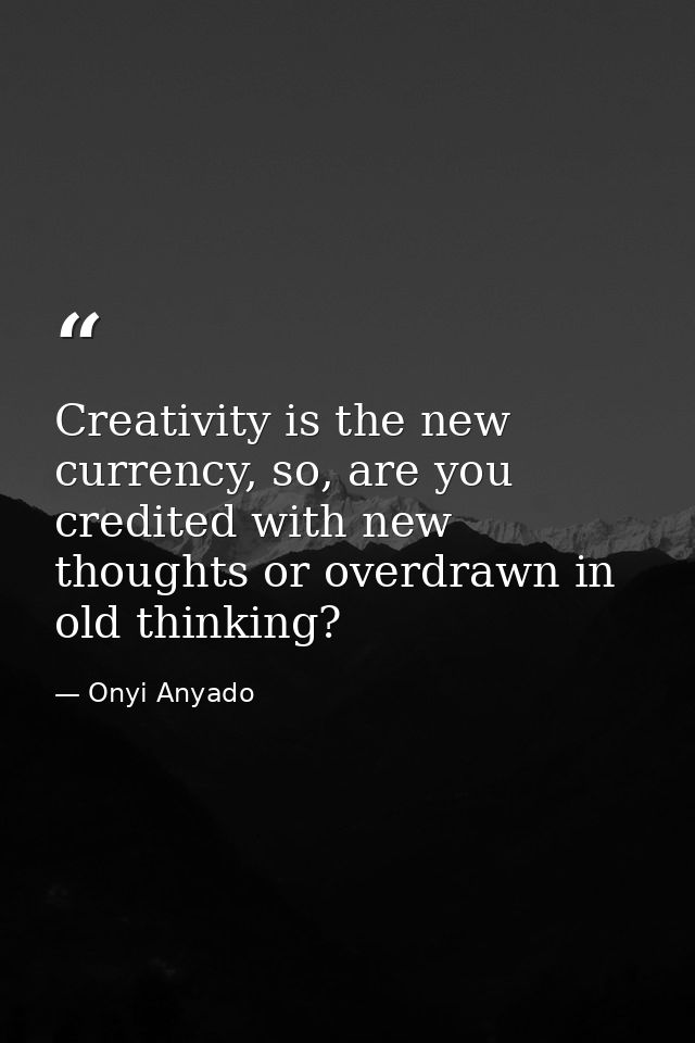 Creativity is the new currency, so, are you credited with new thoughts or overdrawn in old thinking? — Onyi Anyado