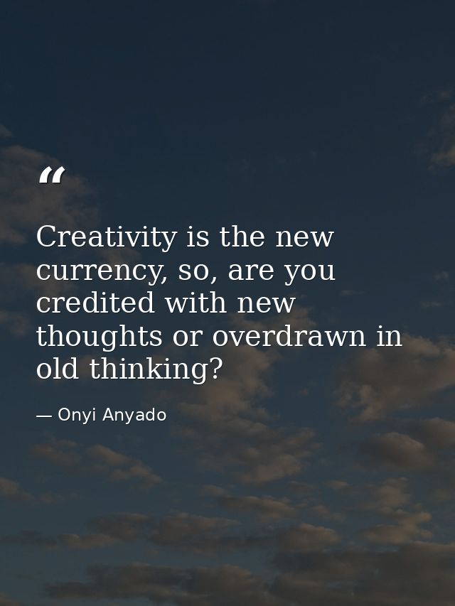 Creativity is the new currency, so, are you credited with new thoughts or overdrawn in old thinking? — Onyi Anyado