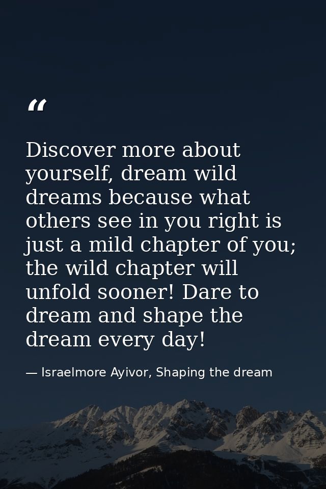 Discover more about yourself, dream wild dreams because what others see in you right is just a mild chapter of you; the  — Israelmore Ayivor, Shaping the dream