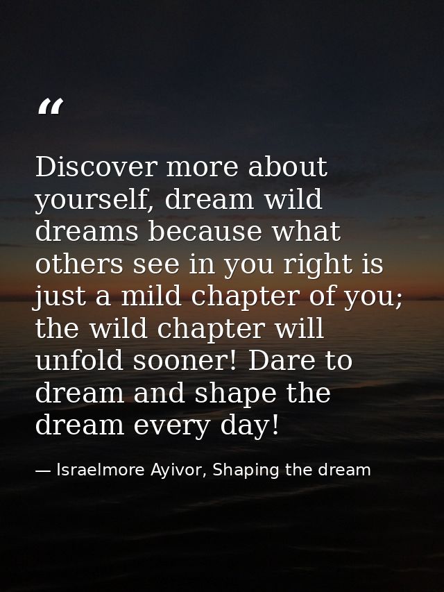 Discover more about yourself, dream wild dreams because what others see in you right is just a mild chapter of you; the  — Israelmore Ayivor, Shaping the dream