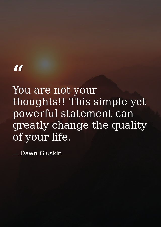 You are not your thoughts!! This simple yet powerful statement can greatly change the quality of your life. — Dawn Gluskin