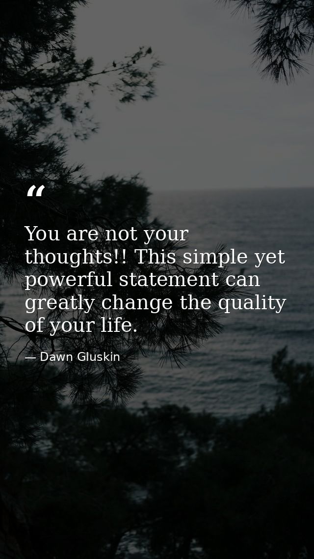 You are not your thoughts!! This simple yet powerful statement can greatly change the quality of your life. — Dawn Gluskin