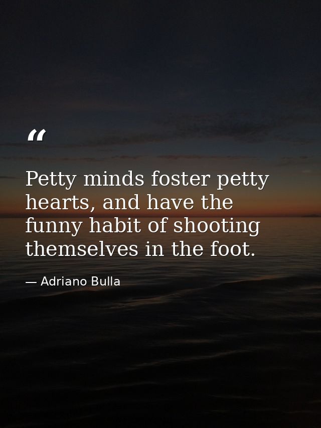 Petty minds foster petty hearts, and have the funny habit of shooting themselves in the foot. — Adriano Bulla