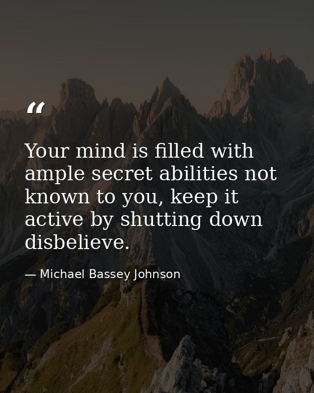 Your mind is filled with ample secret abilities not known to you, keep it active by shutting down disbelieve. — Michael Bassey Johnson