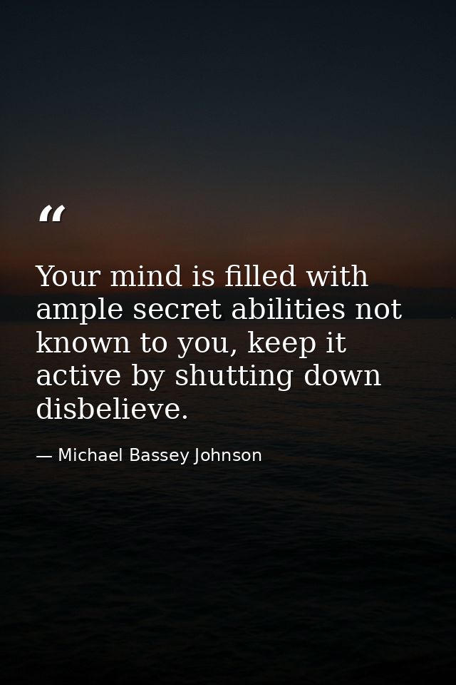 Your mind is filled with ample secret abilities not known to you, keep it active by shutting down disbelieve. — Michael Bassey Johnson