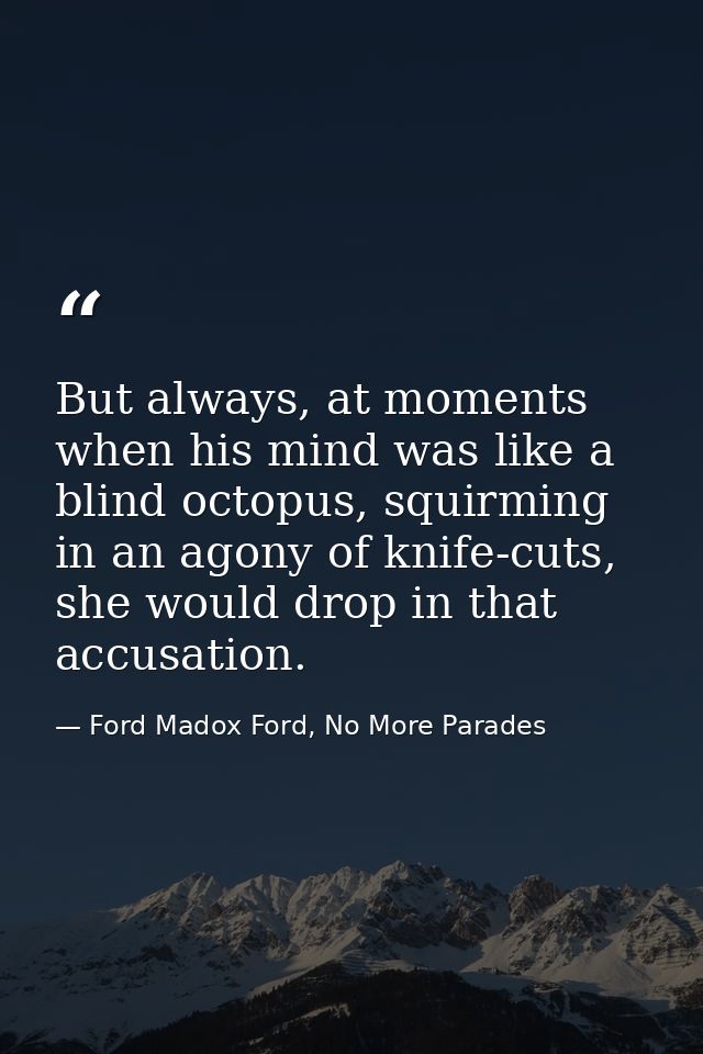 But always, at moments when his mind was like a blind octopus, squirming in an agony of knife-cuts, she would drop in th — Ford Madox Ford, No More Parades