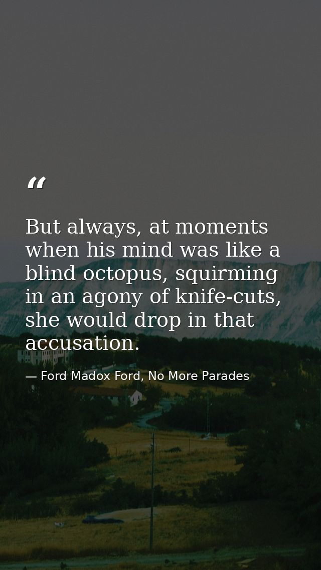 But always, at moments when his mind was like a blind octopus, squirming in an agony of knife-cuts, she would drop in th — Ford Madox Ford, No More Parades