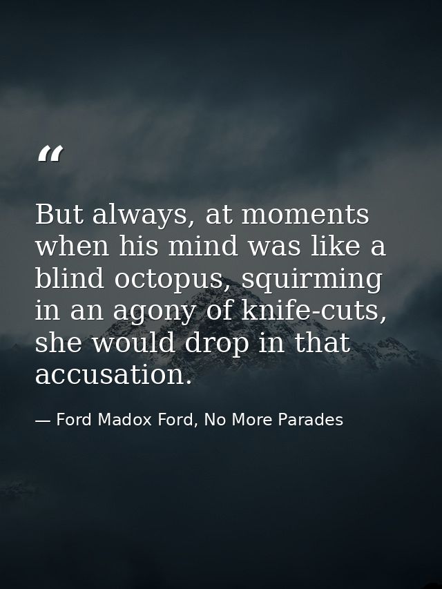 But always, at moments when his mind was like a blind octopus, squirming in an agony of knife-cuts, she would drop in th — Ford Madox Ford, No More Parades