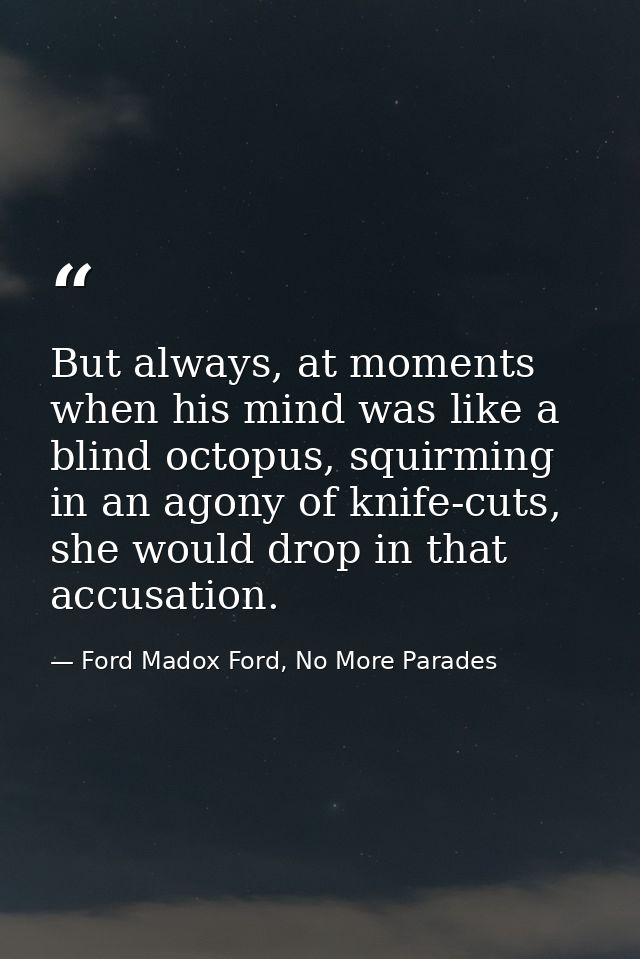 But always, at moments when his mind was like a blind octopus, squirming in an agony of knife-cuts, she would drop in th — Ford Madox Ford, No More Parades