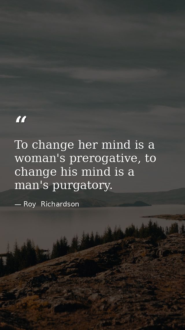 To change her mind is a woman's prerogative, to change his mind is a man's purgatory. — Roy  Richardson