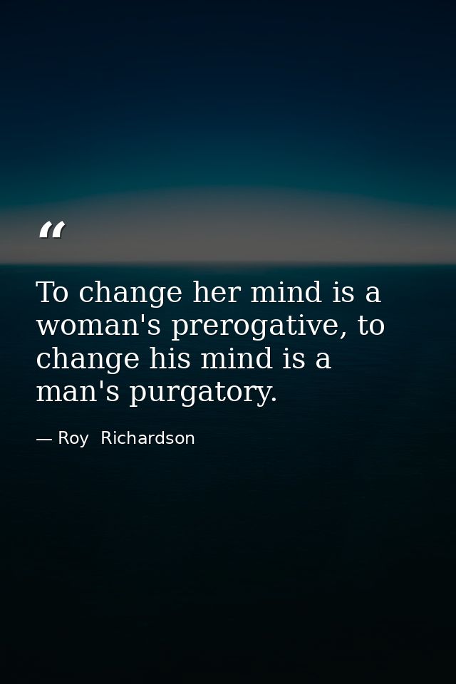 To change her mind is a woman's prerogative, to change his mind is a man's purgatory. — Roy  Richardson