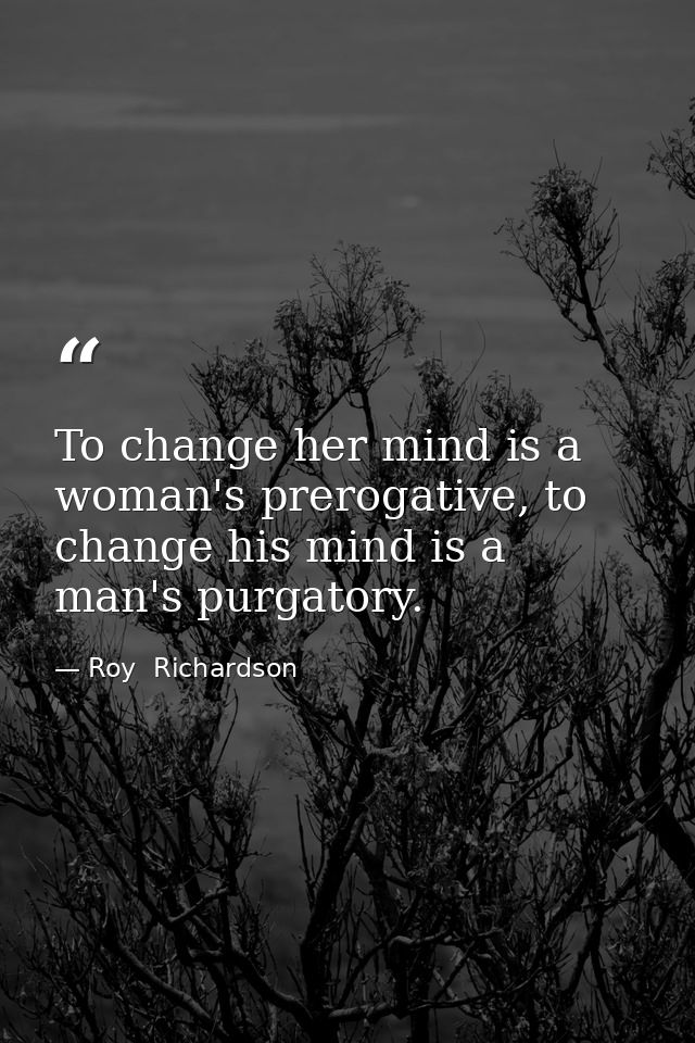 To change her mind is a woman's prerogative, to change his mind is a man's purgatory. — Roy  Richardson