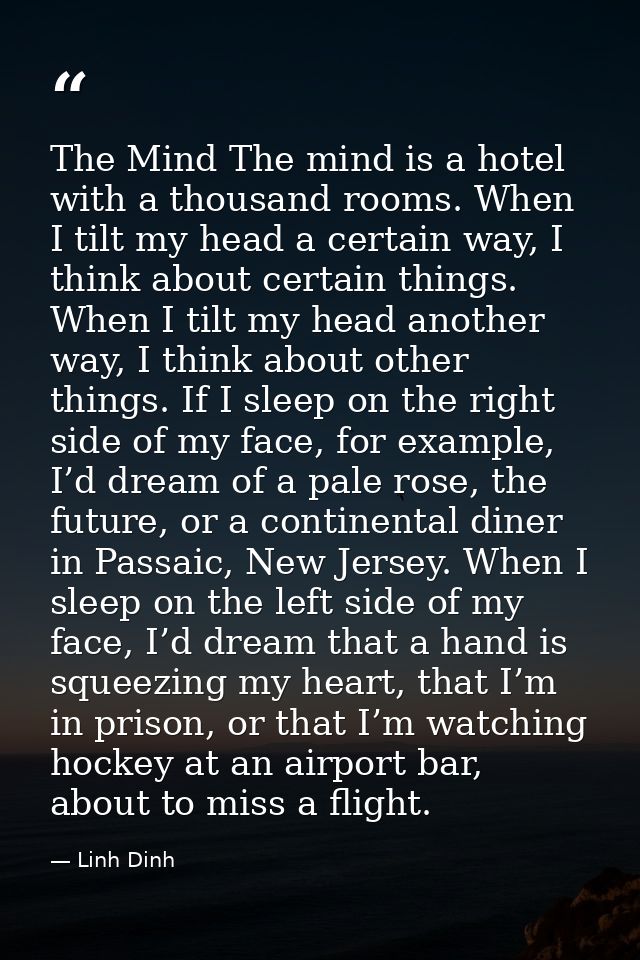 The Mind The mind is a hotel with a thousand rooms. When I tilt my head a certain way, I think about certain things. Whe — Linh Dinh