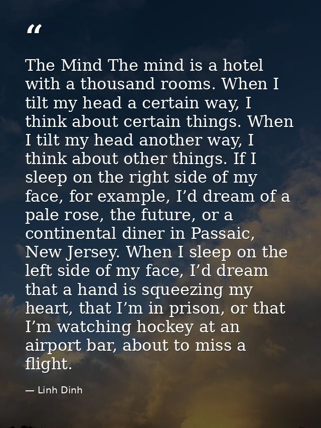 The Mind The mind is a hotel with a thousand rooms. When I tilt my head a certain way, I think about certain things. Whe — Linh Dinh
