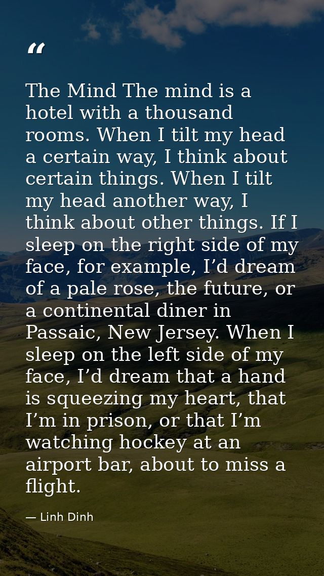 The Mind The mind is a hotel with a thousand rooms. When I tilt my head a certain way, I think about certain things. Whe — Linh Dinh