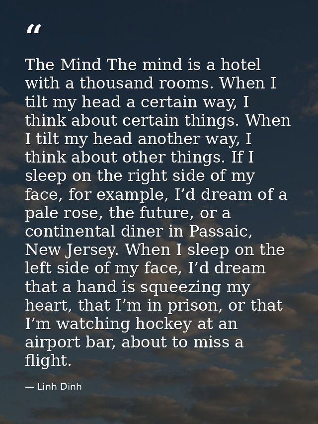 The Mind The mind is a hotel with a thousand rooms. When I tilt my head a certain way, I think about certain things. Whe — Linh Dinh