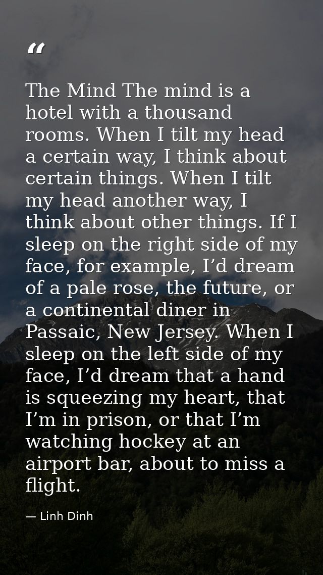 The Mind The mind is a hotel with a thousand rooms. When I tilt my head a certain way, I think about certain things. Whe — Linh Dinh