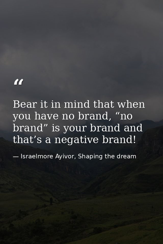 Bear it in mind that when you have no brand, “no brand” is your brand and that’s a negative brand! — Israelmore Ayivor, Shaping the dream
