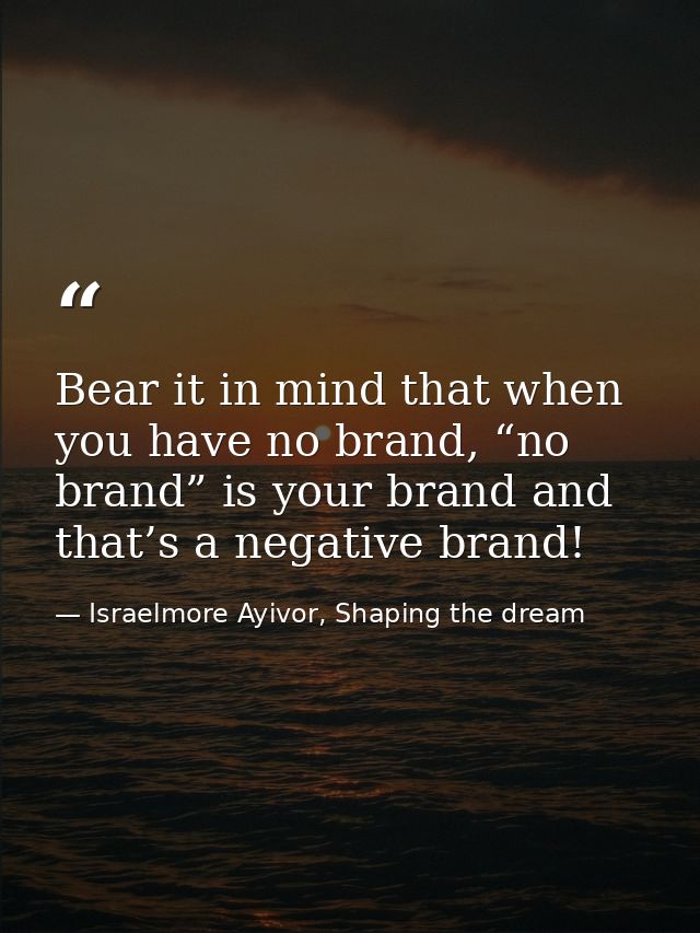 Bear it in mind that when you have no brand, “no brand” is your brand and that’s a negative brand! — Israelmore Ayivor, Shaping the dream