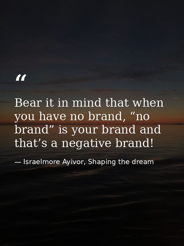 Bear it in mind that when you have no brand, “no brand” is your brand and that’s a negative brand! — Israelmore Ayivor, Shaping the dream
