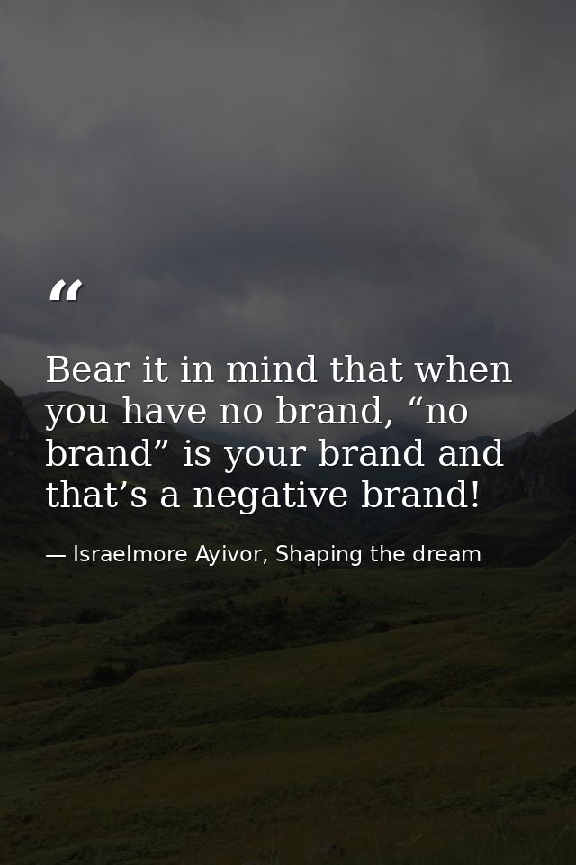 Bear it in mind that when you have no brand, “no brand” is your brand and that’s a negative brand! — Israelmore Ayivor, Shaping the dream