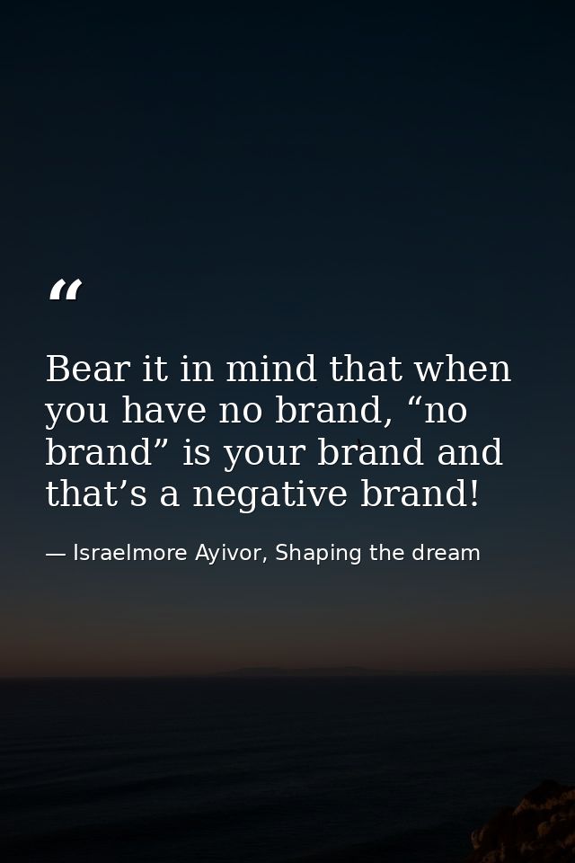 Bear it in mind that when you have no brand, “no brand” is your brand and that’s a negative brand! — Israelmore Ayivor, Shaping the dream