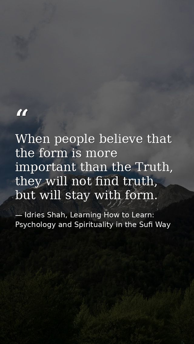 When people believe that the form is more important than the Truth, they will not find truth, but will stay with form. — Idries Shah, Learning How to Learn: Psychology and Spirituality in the Sufi Way