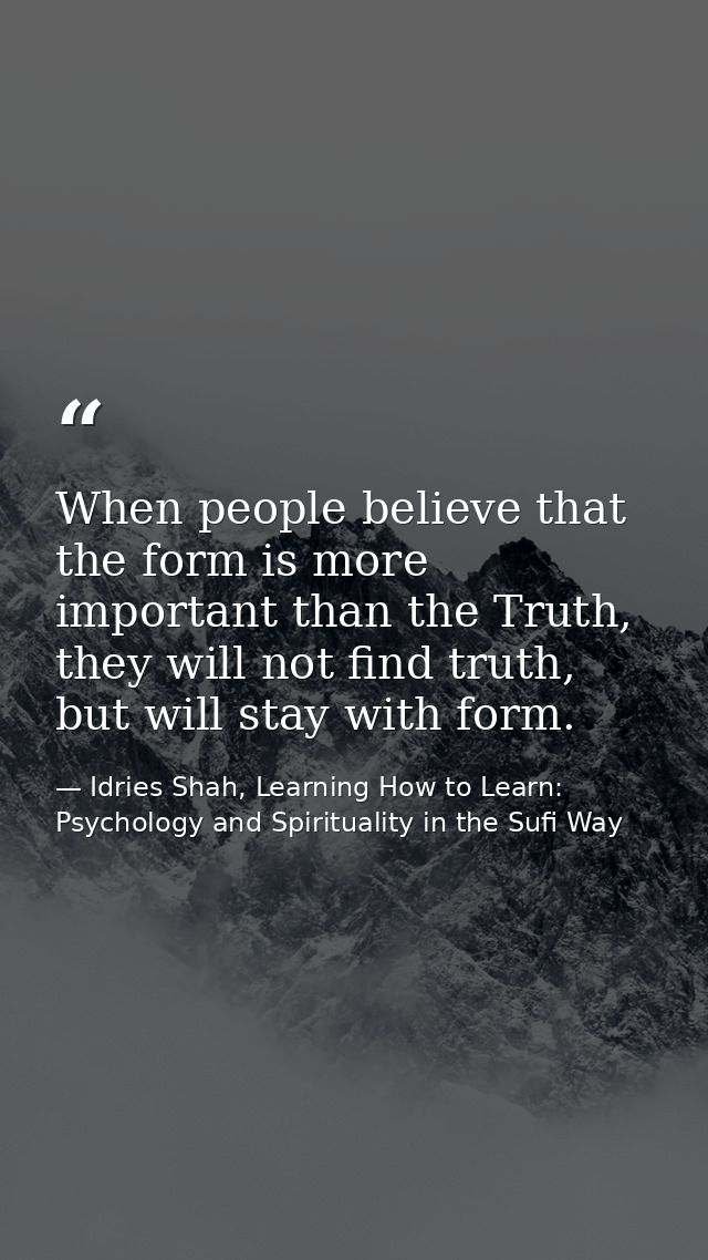 When people believe that the form is more important than the Truth, they will not find truth, but will stay with form. — Idries Shah, Learning How to Learn: Psychology and Spirituality in the Sufi Way