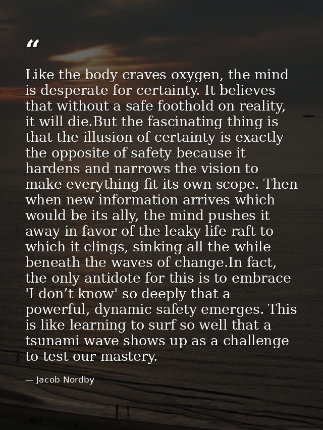 Like the body craves oxygen, the mind is desperate for certainty. It believes that without a safe foothold on reality, i — Jacob Nordby