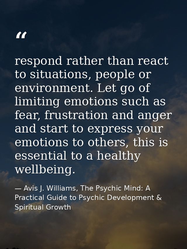 respond rather than react to situations, people or environment. Let go of limiting emotions such as fear, frustration an — Avis J. Williams, The Psychic Mind: A Practical Guide to Psychic Development & Spiritual Growth