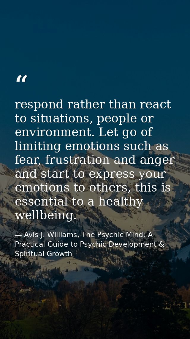 respond rather than react to situations, people or environment. Let go of limiting emotions such as fear, frustration an — Avis J. Williams, The Psychic Mind: A Practical Guide to Psychic Development & Spiritual Growth