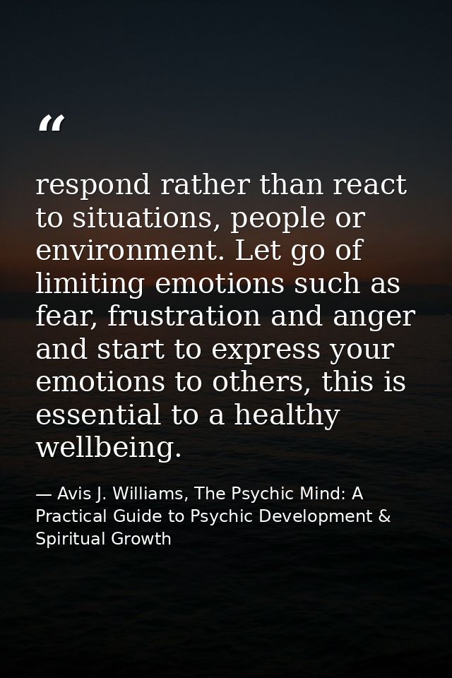 respond rather than react to situations, people or environment. Let go of limiting emotions such as fear, frustration an — Avis J. Williams, The Psychic Mind: A Practical Guide to Psychic Development & Spiritual Growth