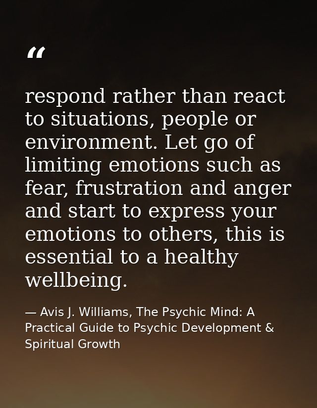 respond rather than react to situations, people or environment. Let go of limiting emotions such as fear, frustration an — Avis J. Williams, The Psychic Mind: A Practical Guide to Psychic Development & Spiritual Growth