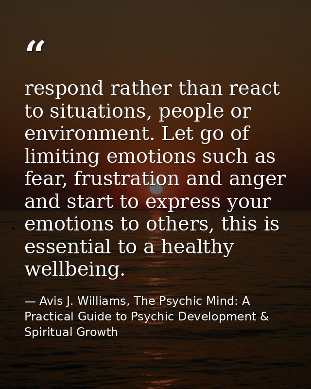 respond rather than react to situations, people or environment. Let go of limiting emotions such as fear, frustration an — Avis J. Williams, The Psychic Mind: A Practical Guide to Psychic Development & Spiritual Growth