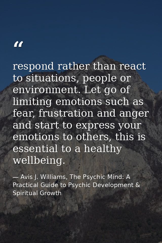respond rather than react to situations, people or environment. Let go of limiting emotions such as fear, frustration an — Avis J. Williams, The Psychic Mind: A Practical Guide to Psychic Development & Spiritual Growth