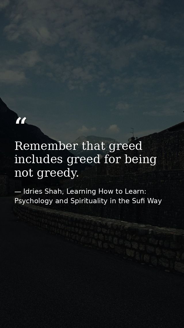 Remember that greed includes greed for being not greedy. — Idries Shah, Learning How to Learn: Psychology and Spirituality in the Sufi Way