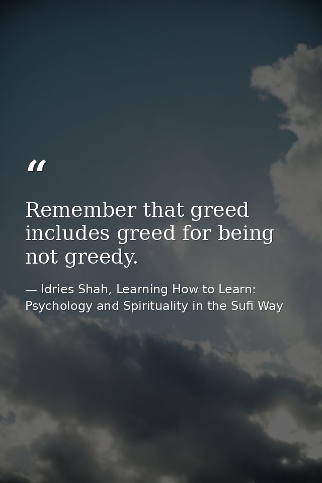 Remember that greed includes greed for being not greedy. — Idries Shah, Learning How to Learn: Psychology and Spirituality in the Sufi Way